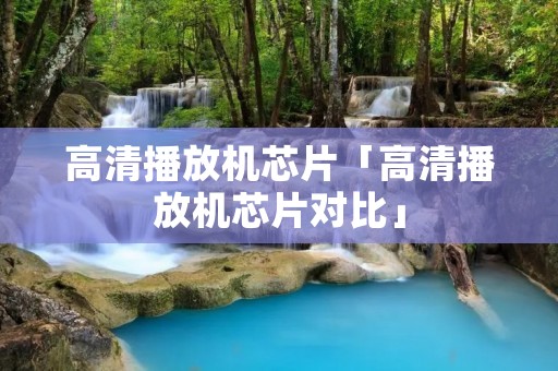高清播放机芯片「高清播放机芯片对比」 高清播放机芯片「高清播放机芯片对比」