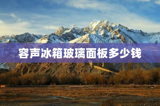 容声冰箱玻璃面板多少钱 容声冰箱玻璃面板多少钱