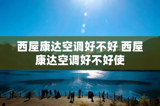 西屋康达空调好不好 西屋康达空调好不好使
