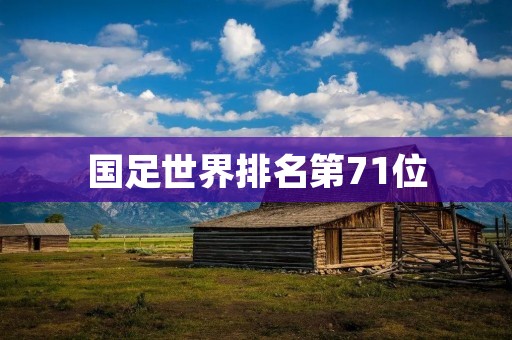 国足世界排名第71位:挑战与机遇 国足世界排名第71位:挑战与机遇