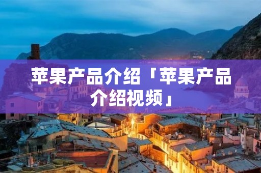 苹果产品介绍「苹果产品介绍视频」