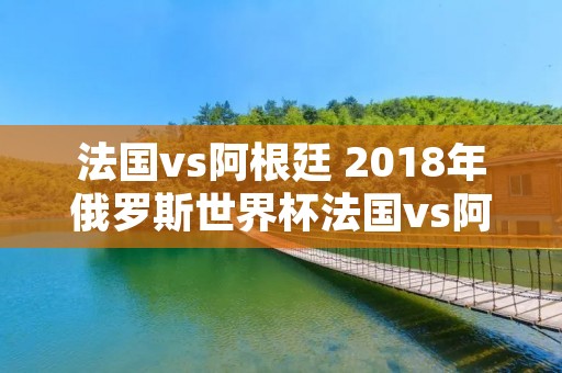 法国vs阿根廷 2018年俄罗斯世界杯法国vs阿根廷 法国vs阿根廷 2018年俄罗斯世界杯法国vs阿根廷