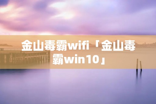 金山毒霸wifi「金山毒霸win10」 金山毒霸wifi「金山毒霸win10」