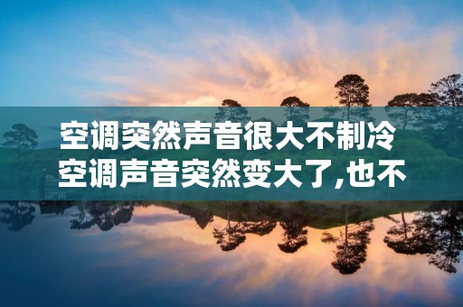 空调突然声音很大不制冷 空调声音突然变大了,也不制冷了