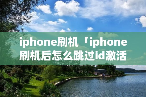 iphone刷机「iphone刷机后怎么跳过id激活」