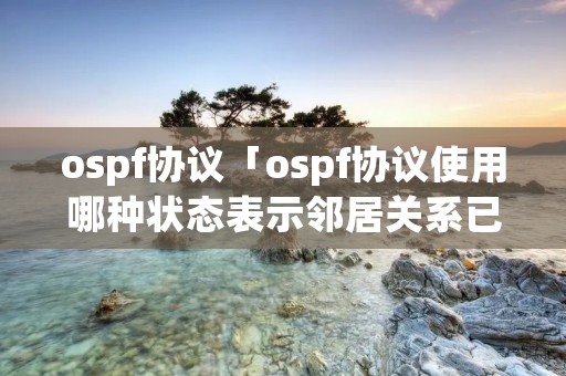 ospf协议「ospf协议使用哪种状态表示邻居关系已经建立」 ospf协议「ospf协议使用哪种状态表示邻居关系已经建立」
