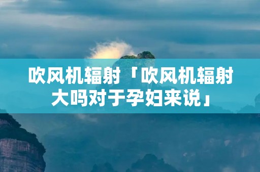 吹风机辐射「吹风机辐射大吗对于孕妇来说」 吹风机辐射「吹风机辐射大吗对于孕妇来说」