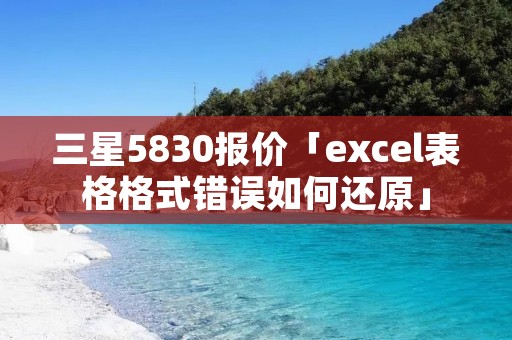 三星5830报价「excel表格格式错误如何还原」 三星5830报价「excel表格格式错误如何还原」