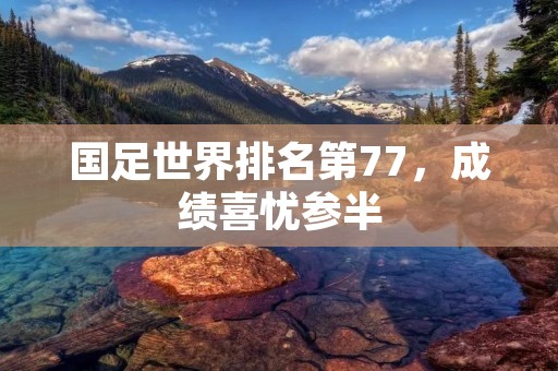 国足世界排名第77，成绩喜忧参半