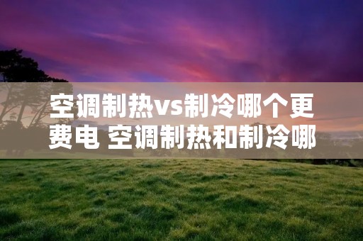 空调制热vs制冷哪个更费电 空调制热和制冷哪种费电