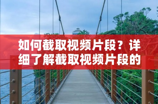 如何截取视频片段？详细了解截取视频片段的方法与技巧