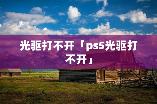 光驱打不开「ps5光驱打不开」 光驱打不开「ps5光驱打不开」