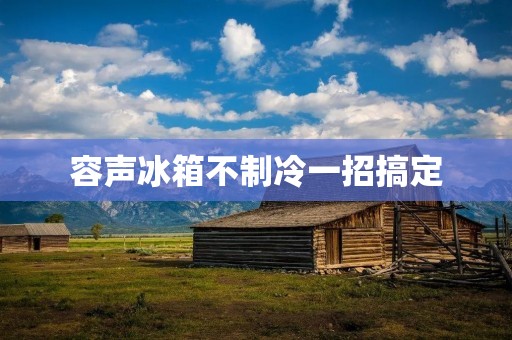 容声冰箱不制冷一招搞定 容声冰箱不制冷一招搞定