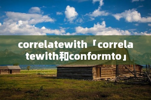 correlatewith「correlatewith和conformto」 correlatewith「correlatewith和conformto」