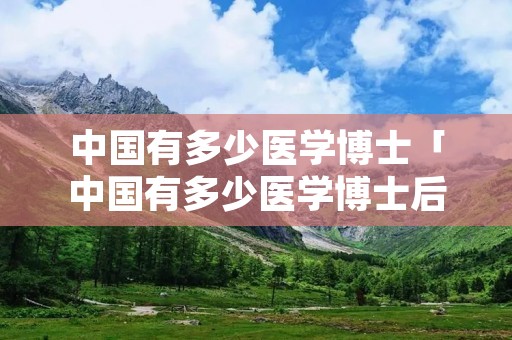 中国有多少医学博士「中国有多少医学博士后」