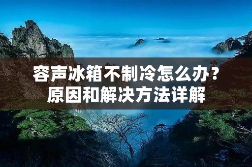 容声冰箱不制冷怎么办?原因和解决方法详解 容声冰箱不制冷怎么办?原因和解决方法详解