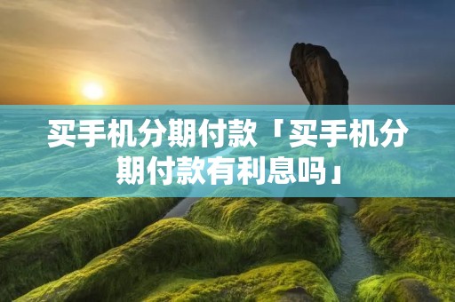 买手机分期付款「买手机分期付款有利息吗」 买手机分期付款「买手机分期付款有利息吗」
