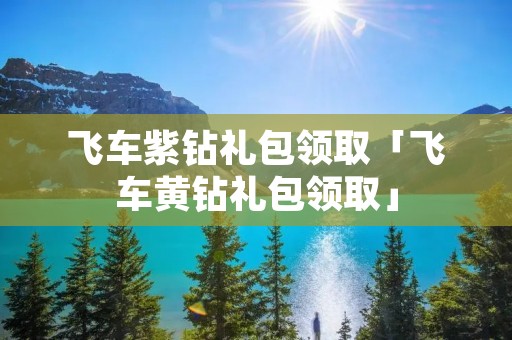飞车紫钻礼包领取「飞车黄钻礼包领取」 飞车紫钻礼包领取「飞车黄钻礼包领取」