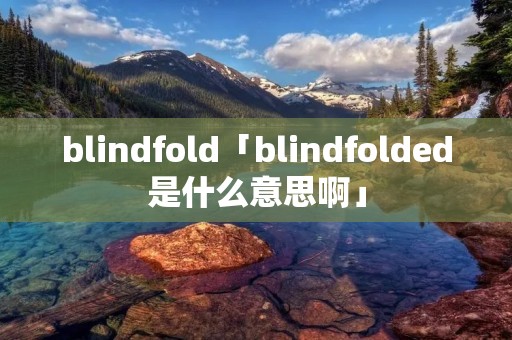 blindfold「blindfolded是什么意思啊」 blindfold「blindfolded是什么意思啊」