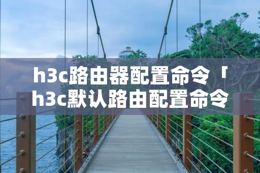 h3c路由器配置命令「h3c默认路由配置命令」
