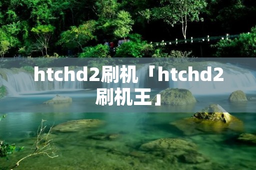 htchd2刷机「htchd2刷机王」