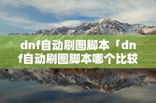 dnf自动刷图脚本「dnf自动刷图脚本哪个比较好」 dnf自动刷图脚本「dnf自动刷图脚本哪个比较好」