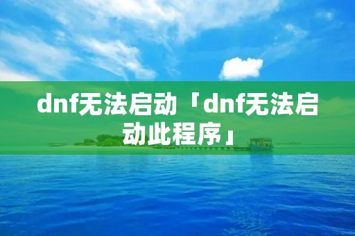 dnf无法启动「dnf无法启动此程序」