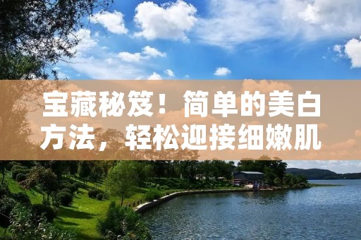 宝藏秘笈!简单的美白方法,轻松迎接细嫩肌肤
