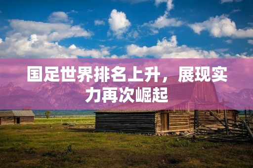国足世界排名上升,展现实力再次崛起 国足世界排名上升,展现实力再次崛起