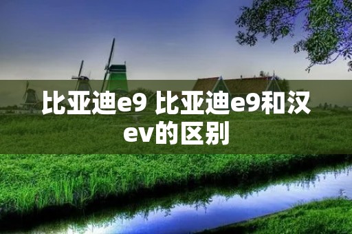 比亚迪e9 比亚迪e9和汉ev的区别