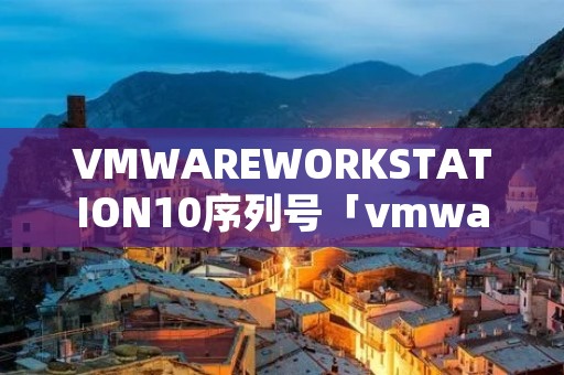 VMWAREWORKSTATION10序列号「vmware workstation 15 序列号」