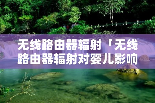 无线路由器辐射「无线路由器辐射对婴儿影响」