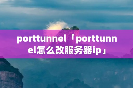 porttunnel「porttunnel怎么改服务器ip」 porttunnel「porttunnel怎么改服务器ip」