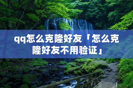 qq怎么克隆好友「怎么克隆好友不用验证」 qq怎么克隆好友「怎么克隆好友不用验证」
