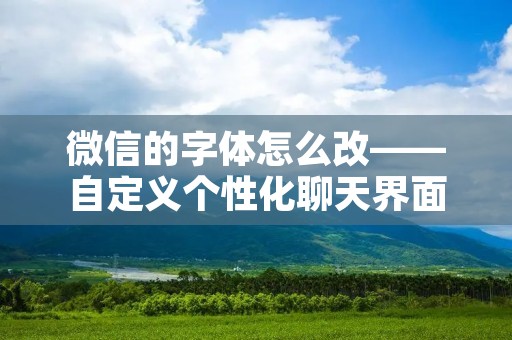 微信的字体怎么改——自定义个性化聊天界面