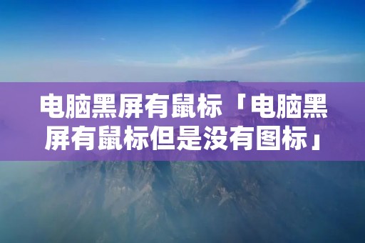 电脑黑屏有鼠标「电脑黑屏有鼠标但是没有图标」