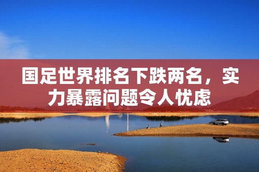 国足世界排名下跌两名，实力暴露问题令人忧虑