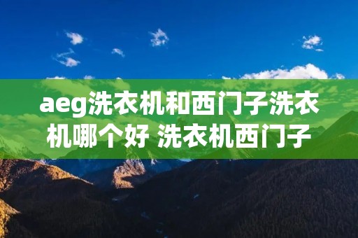 aeg洗衣机和西门子洗衣机哪个好 洗衣机西门子还是lg