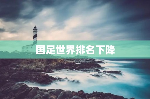 国足世界排名下降:应对挑战,迎接新的机遇