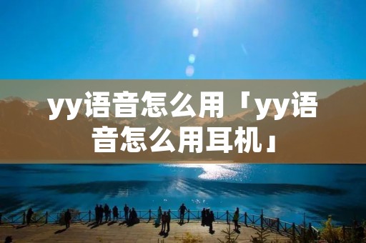 yy语音怎么用「yy语音怎么用耳机」 yy语音怎么用「yy语音怎么用耳机」