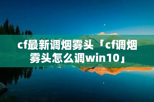 cf最新调烟雾头「cf调烟雾头怎么调win10」