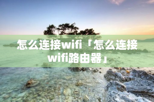 怎么连接wifi「怎么连接wifi路由器」