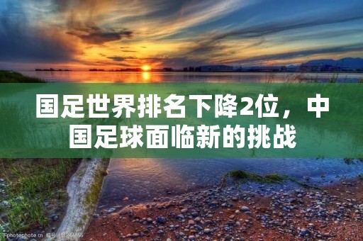 国足世界排名下降2位，中国足球面临新的挑战