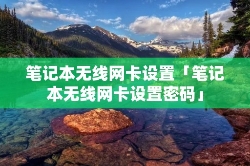 笔记本无线网卡设置「笔记本无线网卡设置密码」