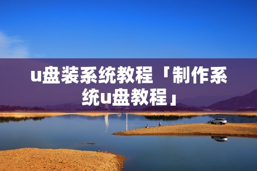 u盘装系统教程「制作系统u盘教程」 u盘装系统教程「制作系统u盘教程」