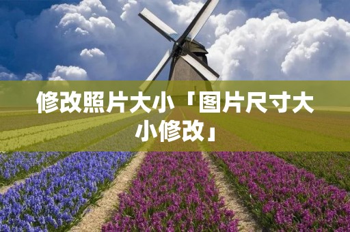 修改照片大小「图片尺寸大小修改」