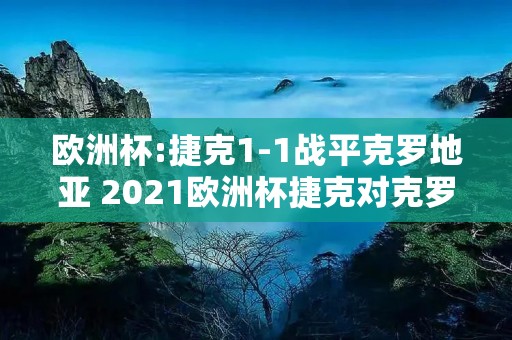 欧洲杯:捷克1-1战平克罗地亚 2021欧洲杯捷克对克罗地亚 欧洲杯:捷克1-1战平克罗地亚 2021欧洲杯捷克对克罗地亚