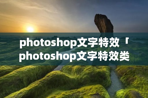photoshop文字特效「photoshop文字特效类型」