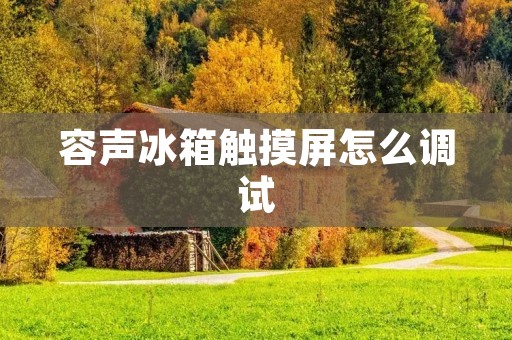 容声冰箱触摸屏怎么调试 容声冰箱触摸屏怎么调试