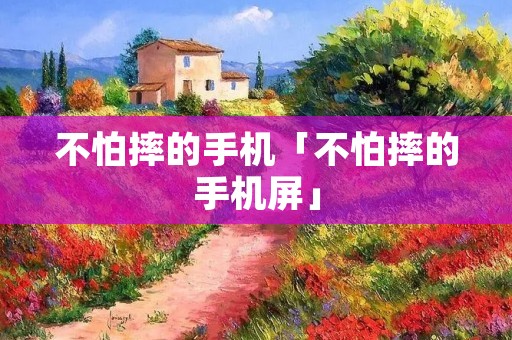 不怕摔的手机「不怕摔的手机屏」